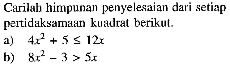 Carilah himpunan penyelesaian dari setiap pertidaksamaan kuadrat berikut. a) 4x^2+5<=12x b) 8x^2-3>5x