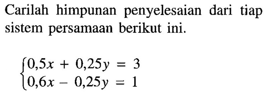 Carilah himpunan penyelesaian dari tiap sistem persamaan berikut ini. 0,5x+0,25y=3 0,6x-0,25y=1