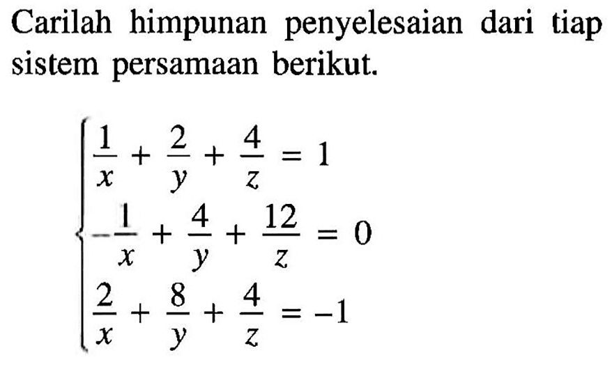 Carilah himpunan penyelesaian dari tiap sistem persamaan berikut. 1/x+2/x+4/z=1 -1/x+4/y+12/z=0 2/x+8/y+4/z=-1