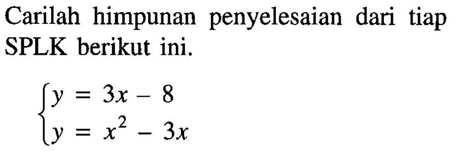 Carilah himpunan penyelesaian dari tiap SPLK berikut ini. y=3x-8 y=x^2-3x