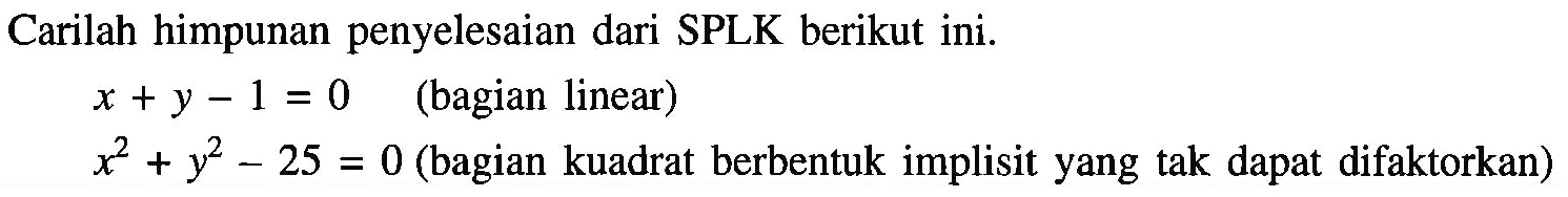 Carilah himpunan penyelesaian dari SPLK berikut ini. x+y-1=0 (bagian linear) x^2+y^2-25=0 (bagian kuadrat berbentuk implisit yang tak dapat difaktorkan)