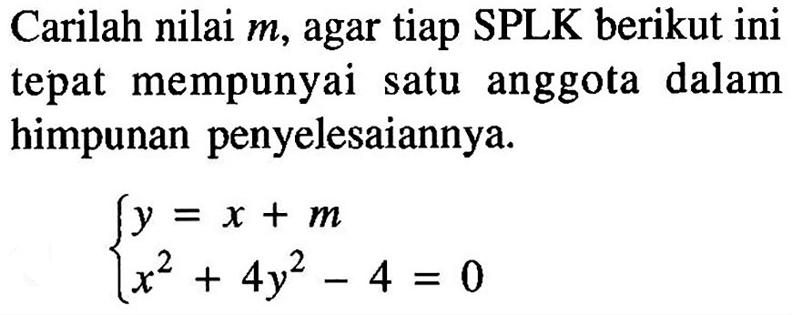 Carilah nilai m, agar tiap SPLK berikut ini tepat mempunyai satu anggota dalam himpunan penyelesaiannya. y=x+m x^2+4y^2-4=0