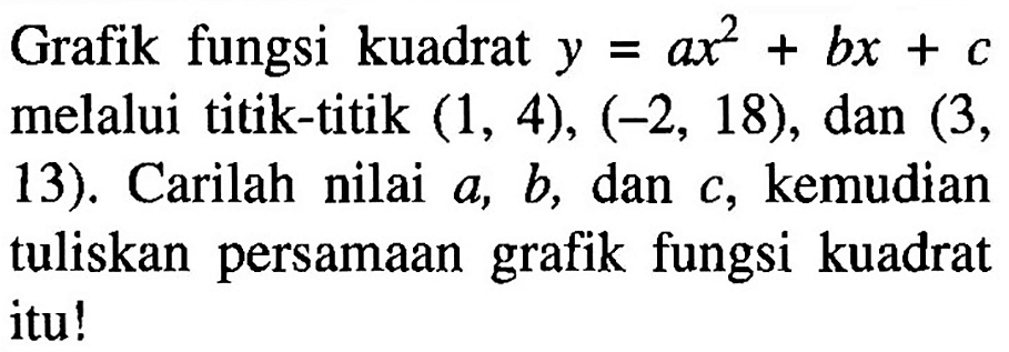 Grafik fungsi kuadrat y=ax^2+bx+c melalui titik-titik (1, 4), (-2, 18), dan (3, 13). Carilah nilai a, b, dan c, kemudian tuliskan persamaan grafik fungsi kuadrat itu!