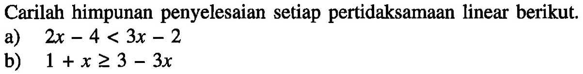 Carilah himpunan penyelesaian setiap pertidaksamaan linear berikut. a) 2x- 4<3x-2 b) 1+x>=3-3x