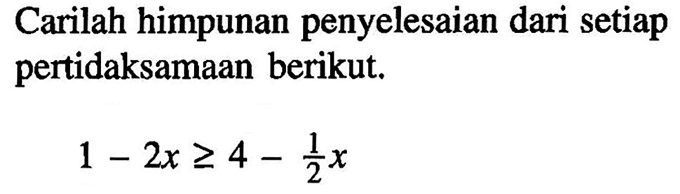 Carilah himpunan penyelesaian dari setiap pertidaksamaan berikut. 1-2x>=4-1/2 x