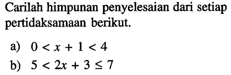 Carilah himpunan penyelesaian setiap pertidaksamaan berikut. a) 0<x+1<4 b) 5<2x+3<=7