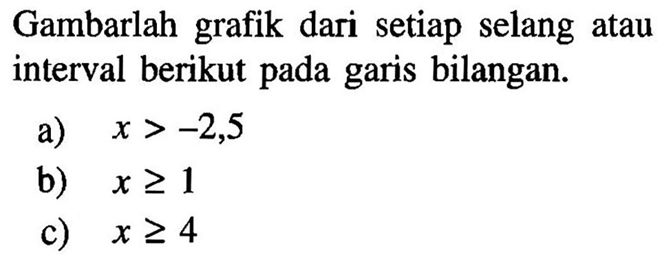 Gambarlah grafik dari setiap selang atau interval berikut pada garis bilangan. a) x>-2,5 b) x>=1 c) x>=4