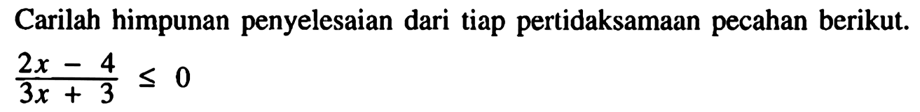 Carilah himpunan penyelesaian tiap pertidaksamaan pecahan berikut. (2x-4)/(3x+3)<=0