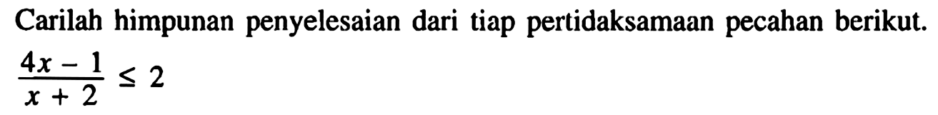 Carilah himpunan penyelesaian tiap pertidaksamaan pecahan berikut. (4x-1)/(x+2)<=2