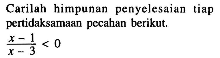 Carilah himpunan penyelesaian tiap pertidaksamaan pecahan berikut. (x-1)/(x-3)<0