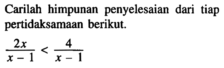 Carilah himpunan penyelesaian tiap pertidaksamaan pecahan berikut. 2x/(x-1)<4/(x-1)