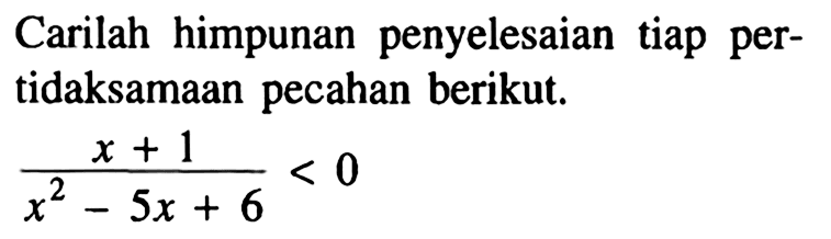 Carilah himpunan penyelesaian tiap pertidaksamaan pecahan berikut. (x+1)/(x^2-5x+6)<0