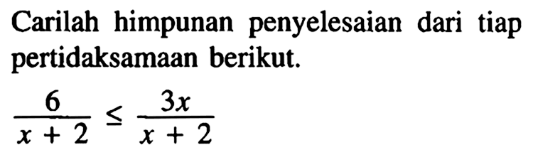 Carilah himpunan penyelesaian tiap pertidaksamaan pecahan berikut. 6/(x+2)<=3x/(x+2)