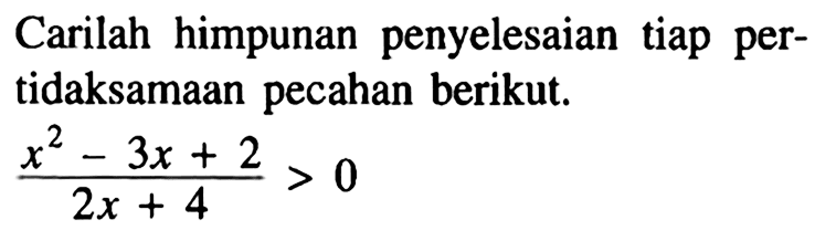 Carilah himpunan penyelesaian tiap pertidaksamaan pecahan berikut. (x^2-3x+2)/(2x+4)>0