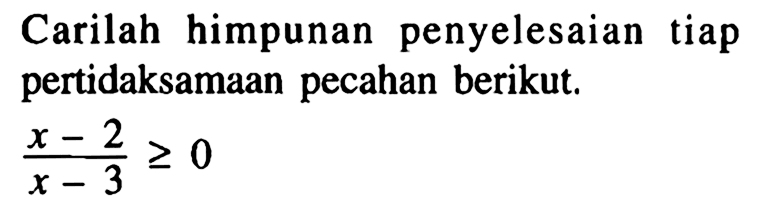 Carilah himpunan penyelesaian tiap pertidaksamaan pecahan berikut. (x-2)/(x-3)>=0