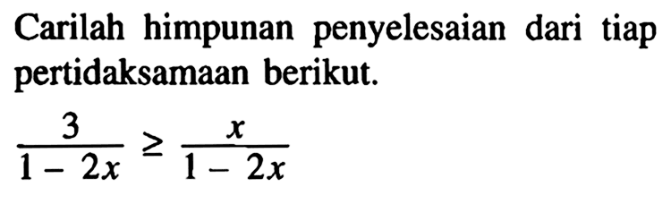 Carilah himpunan penyelesaian dari tiap pertidaksamaan berikut. 3/(1-2x)>=x/(1-2x)