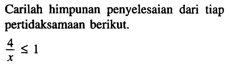 Carilah himpunan penyelesaian dari tiap pertidaksamaan berikut. 4/x<=1