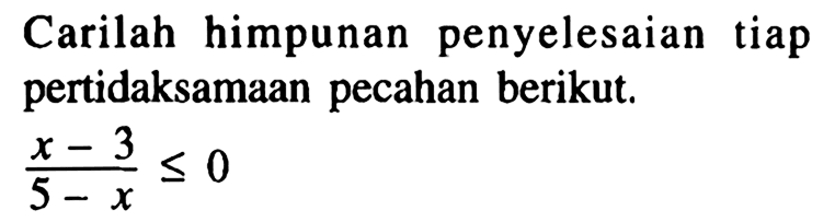 Carilah himpunan penyelesaian tiap pertidaksamaan pecahan berikut. (x-3)/(5-x)<=0