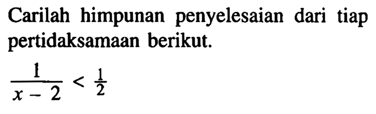 Carilah himpunan penyelesaian dari tiap pertidaksamaan berikut. 1/(x-2)<1/2