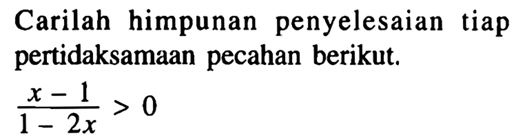 Carilah himpunan penyelesaian tiap pertidaksamaan pecahan berikut. (x-1)/(1-2x)>0