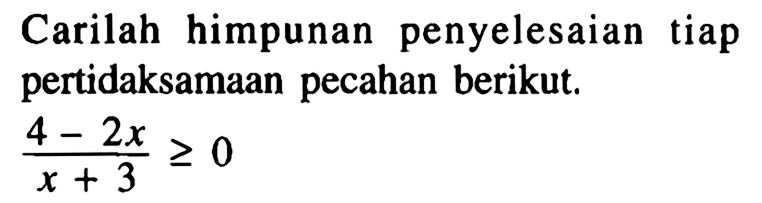 Carilah himpunan penyelesaian tiap pertidaksamaan pecahan berikut. (4-2x)/(x+3)>=0