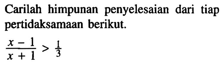 Carilah himpunan penyelesaian dari tiap pertidaksamaan berikut. (x-1)/(x+1)>1/3