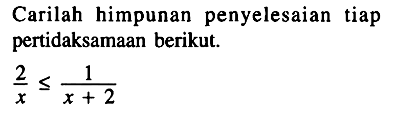 Carilah himpunan penyelesaian tiap pertidaksamaan berikut. 2/x<=1/(x+2)