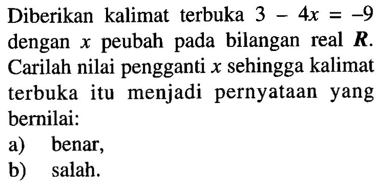 Diberikan kalimat terbuka  3-4x=-9  dengan x  peubah pada bilangan real  R. Carilah nilai pengganti  x  sehingga kalimat terbuka itu menjadi pernyataan yang bernilai:a) benar, b) salah. 