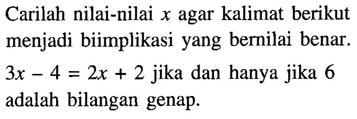 Carilah nilai-nilai x agar kalimat berikut menjadi biimplikasi yang bernilai benar. 3x-4=2x+2 jika dan hanya jika 6 adalah bilangan genap.