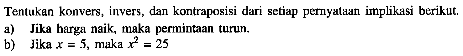 Tentukan konvers, invers, dan kontraposisi dari setiap pernyataan implikasi berikut.a) Jika harga naik, maka permintaan turun.b) Jika  x=5 , maka  x^2=25 