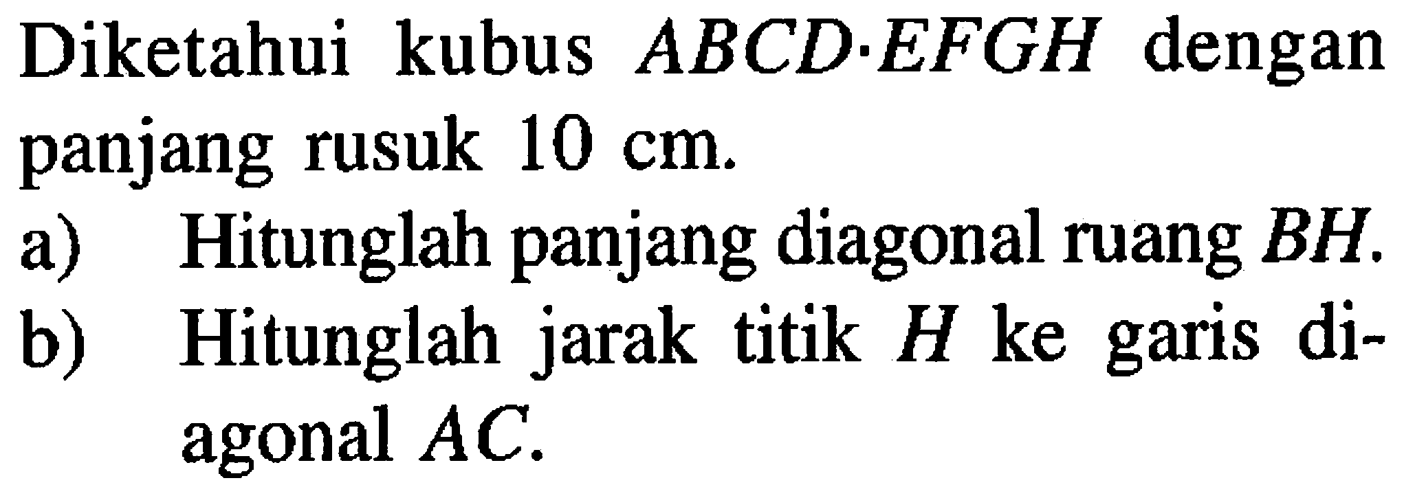 Diketahui kubus ABCD.EFGH dengan panjang rusuk 10 cm a) Hitunglah panjang diagonal ruang BH. b) Hitunglah jarak titik H ke garis di- agonal AC.