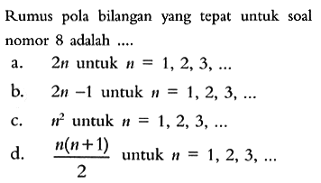 Rumus pola bilangan yang tepat untuk soal nomor 8 adalah ... a. 2n untuk 1,2,3, .... b. 2n -1 untuk n=1,2, 3,.... c. n^2 untuk n=1,2,3,.... d.  n(n+1)/2 untuk n=1,2,3,...