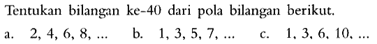 Tentukan bilangan ke-40 dari pola bilangan berikut a. 2, 4, 6, 8, .... b. 1,3,5,7, .... c. 1,3, 6, 10, ...