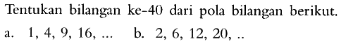 Tentukan bilangan ke-40 dari pola bilangan berikut. a. 1, 4, 9, 16, .......... b. 2, 6, 12, 20, .........