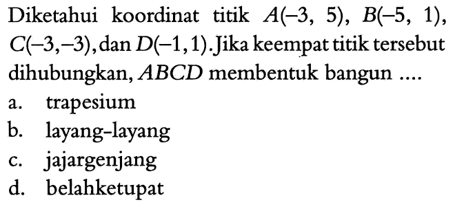 Diketahui koordinat titik A(-3,5), B(-5,1), C(-3,-3), dan D(-1,1). Jika keempat titik tersebut dihubungkan, ABCD membentuk bangun .... 