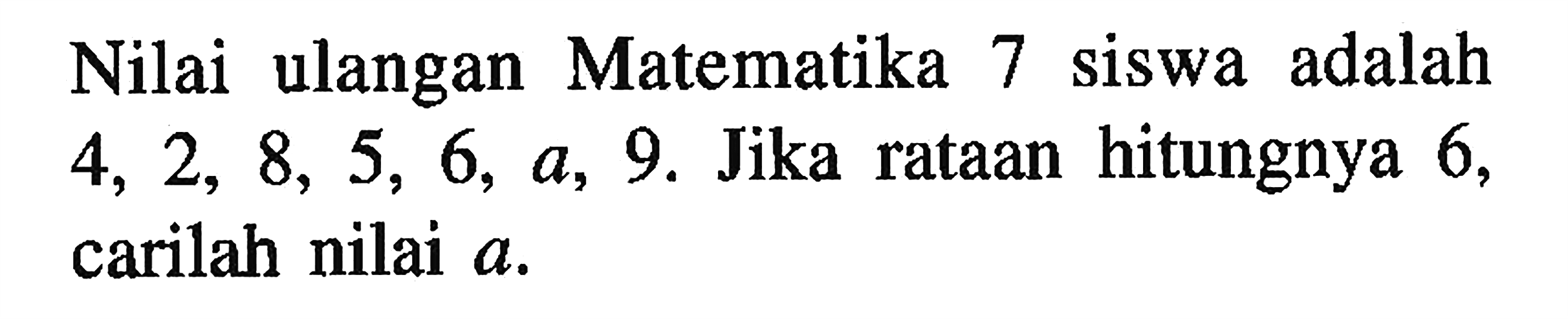 Nilai ulangan Matematika 7 siswa adalah 4,2,8,5,6,a,9. Jika rataan hitungnya 6, carilah nilai a.