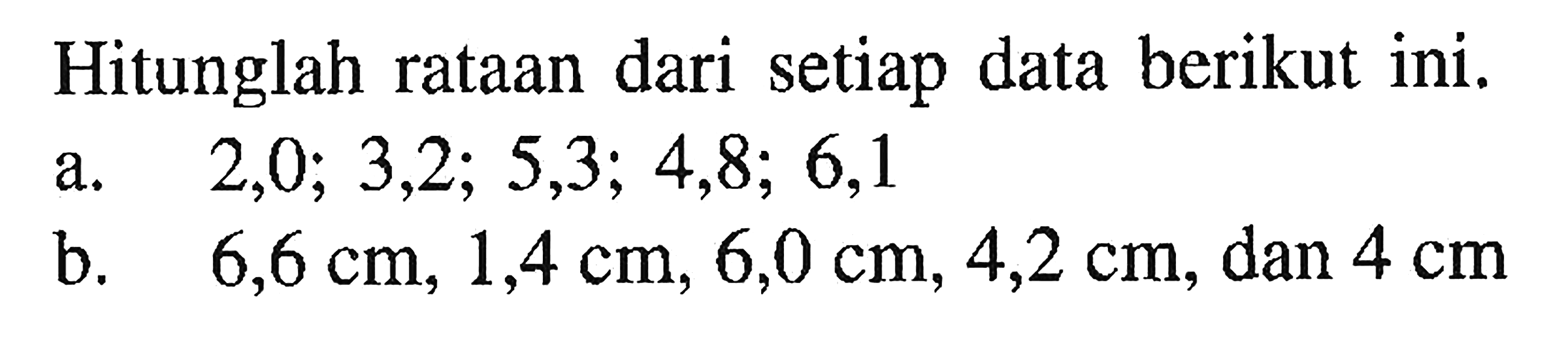 Hitunglah rataan dari setiap data berikut ini. a. 2,0; 3,2; 5,3; 4,8; 6,1 b. 6,6 cm, 1,4 cm, 6,0 cm, 4,2 cm, dan 4 cm