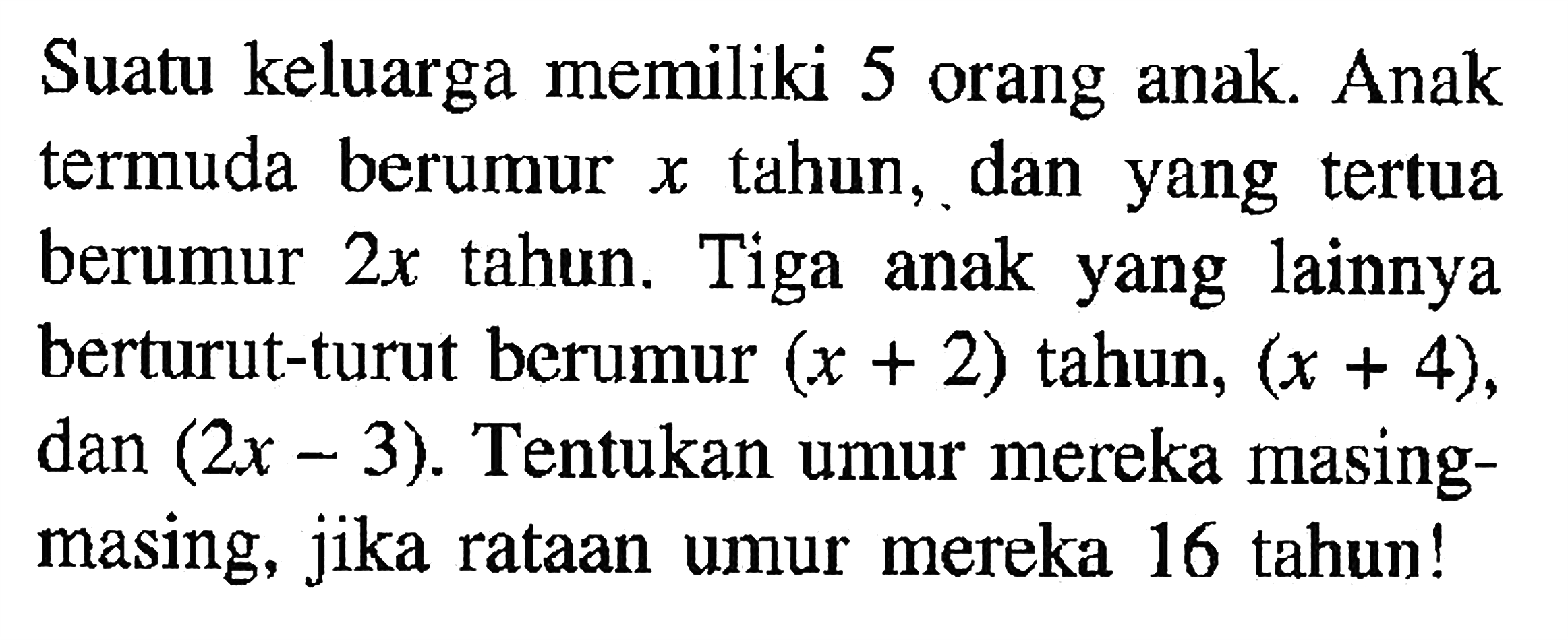 Suatu keluarga memiliki 5 orang anak Anak termuda berumur tahun, dan yang tertua X berumur 2x tahun. Tiga yang lainnya anak berturut-turut berumur (x + 2) tahun, (x + 4), dan (2x - 3) Tentukan umur mereka masing- masing, jika rataan umur mereka 16 tahun!