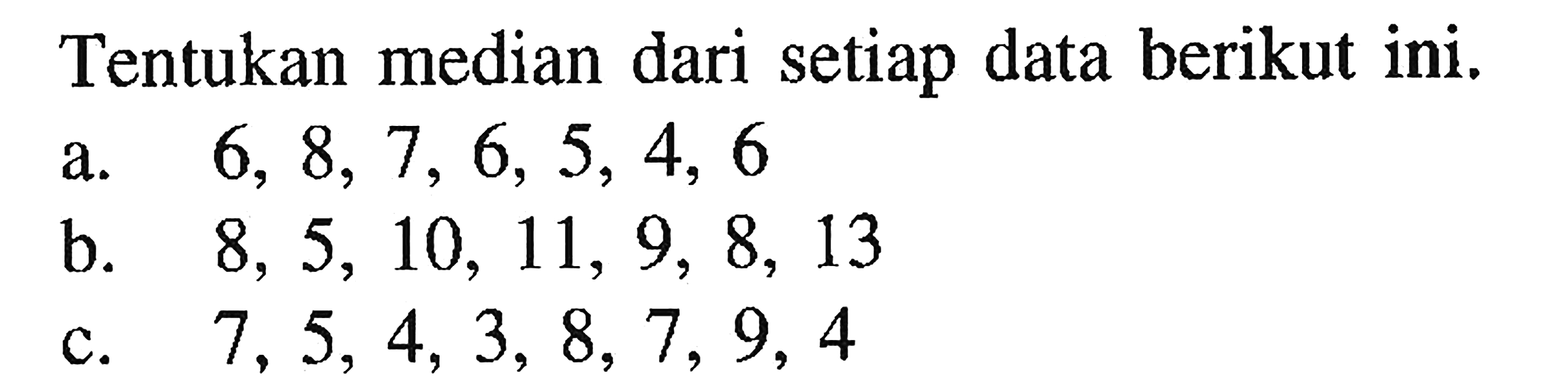 Tentukan median dari setiap data berikut ini, a. 6, 8, 7, 6,5, 4, 6 b. 8, 5, 10, 11, 9, 8, 13 c. 7,5, 4, 3, 8, 7, 9, 4