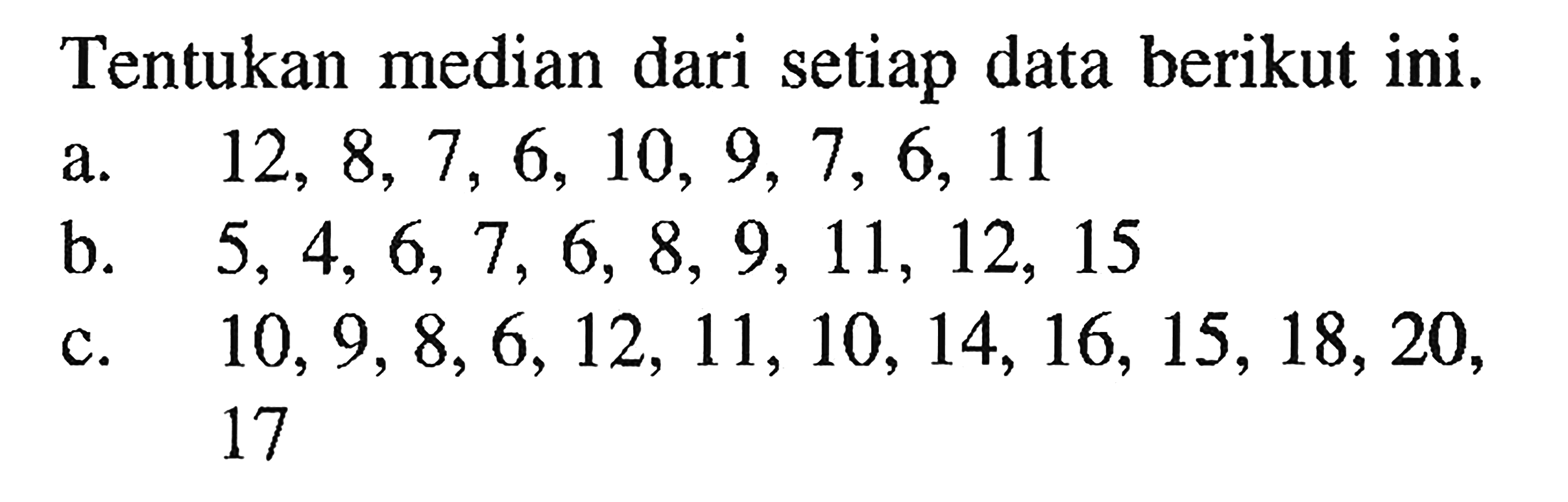 Tentukan median dari setiap data berikut ini: a.12,8, 7, 6, 10, 9, 7, 6, 11 b. 5, 4, 6, 7, 6, 8, 9, 11, 12, 15 c. 10, 9,8,6,12, 11, 10, 14,16, 15, 18,20, 17