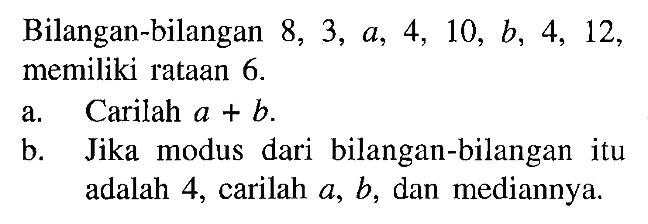 Bilangan-bilangan 8, 3, a, 4, 10, b, 4, 12, memiliki rataan 6. a. Carilah a+b. b. Jika modus dari bilangan-bilangan itu adalah 4, carilah a, b, dan mediannya.