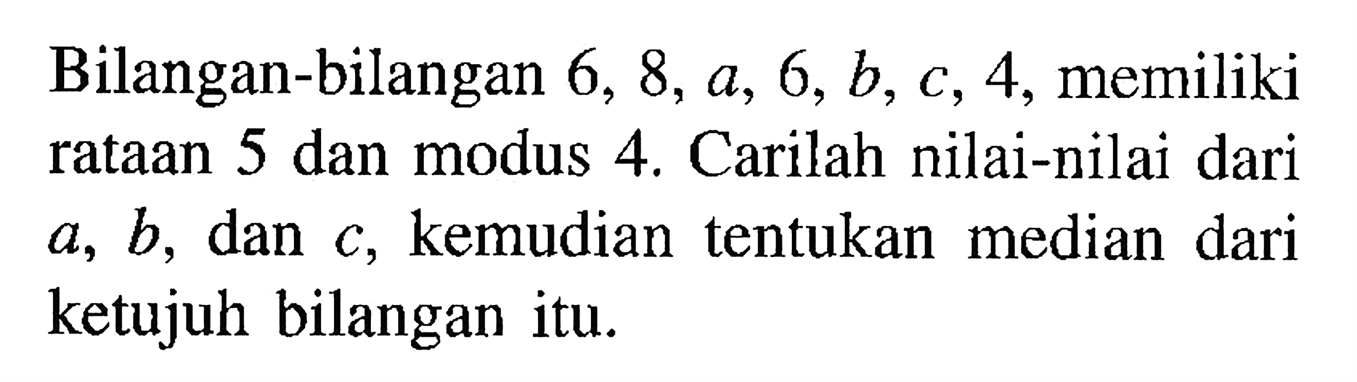 Bilangan-bilangan 6, 8, a, 6, b, c, 4, memiliki rataan 5 dan modus 4. Carilah nilai-nilai dari a, b, dan c, kemudian tentukan median dari ketujuh bilangan itu.