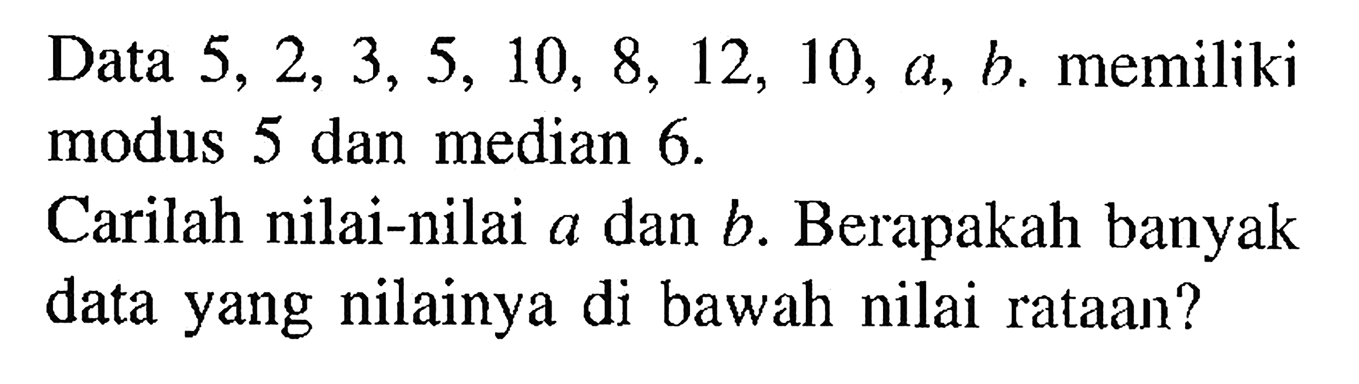 Data 5, 2, 3, 5, 10, 8, 12, 10, a, b. memiliki modus 5 dan median 6. Carilah nilai-nilai a dan b. Berapakah banyak data yang nilainya di bawah nilai rataan?