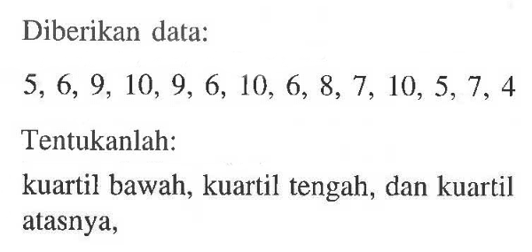 Diberikan data: 5, 6, 9, 10, 9, 6, 10, 6, &, 7, 10,5,7, 4 Tentukanlah: kuartil bawah; kuartil tengah, dan kuartil atasnya,