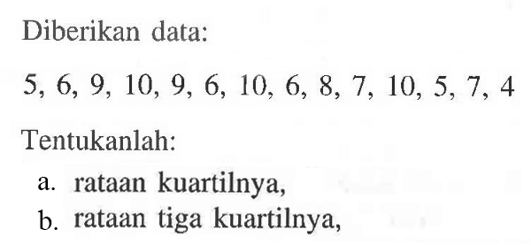 Diberikan data: 5, 6, 9, 10, 9, 6, 10, 6, &, 7, 10,5,7, 4 Tentukanlah: a. rataan kuartilnya b. rataan tiga kuartilnya