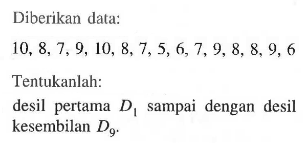 Diberikan data: 10,8,7,9,10,8,7,5,6,7,9,8,8,9,6 Tentukanlah: desil pertama D1 sampai dengan desil kesembilan D9.