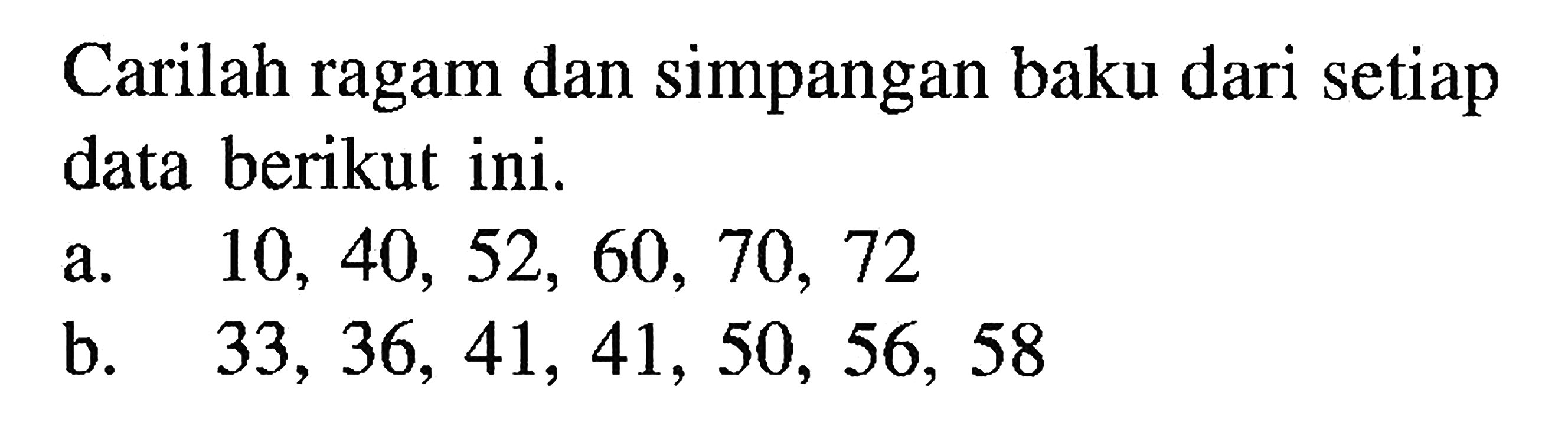 Carilah ragam dan simpangan baku dari setiap data berikut ini. a. 10,40,52,60,70,72 b. 33,36,41,41,50,56,58