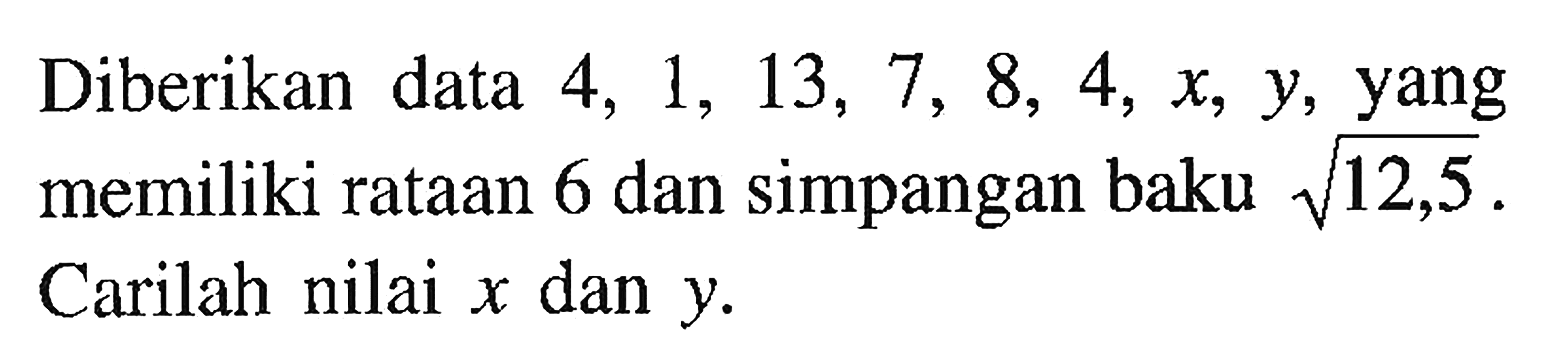 Diberikan data 4,1,13,7,8,4,x,y, yang memiliki rataan 6 dan simpangan baku akar(12,5). Carilah nilai x dan y.
