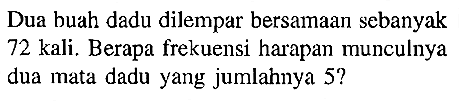 Dua buah dadu dilempar bersamaan sebanyak 72 kali. Berapa frekuensi harapan munculnya dua mata dadu yang jumlahnya 5?