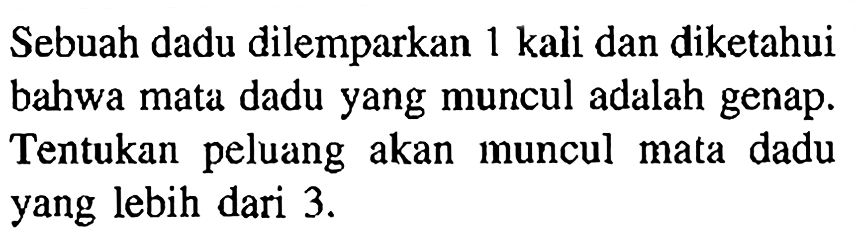 Sebuah dadu dilemparkan 1 kali dan diketahui bahwa mata dadu yang muncul adalah genap. Tentukan peluang akan muncul mata dadu yang lebih dari  3 . 